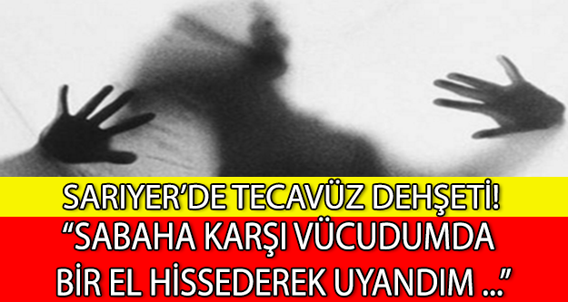 SARIYER'DE TECAVÜZ DEHŞETİ!