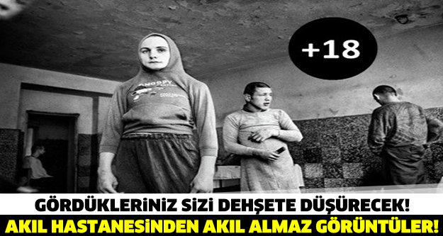 Akıl hastanesinden dehşete düşüren görüntüler! +18