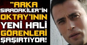 "arka sıradakiler"in Oktay'ının son hali görenleri şaşırtıyor!