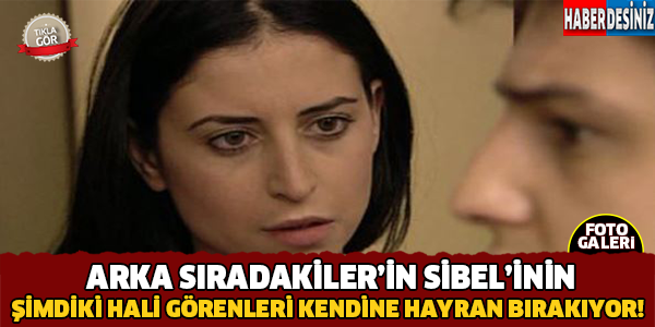 Arka Sıradakiler'in Sibel'i Şimdiki Halini Görenler Şok Oluyor!