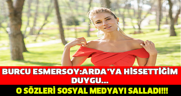 Burcu Esmersoy: Arda'ya hissettiğim duygu... O SÖZLERİ SOSYAL MEDYAYI SALLADI!!!