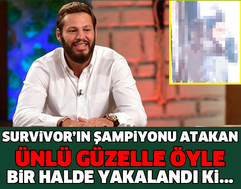 SURVİVOR’IN ŞAMPİYONU ATAKAN, ÜNLÜ GÜZELLE ÖYLE BİR HALDE YAKALANDI Kİ...