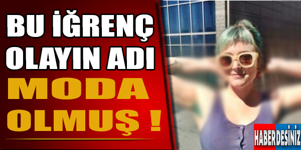 Bu iğrenç olayın adı moda olmuş !