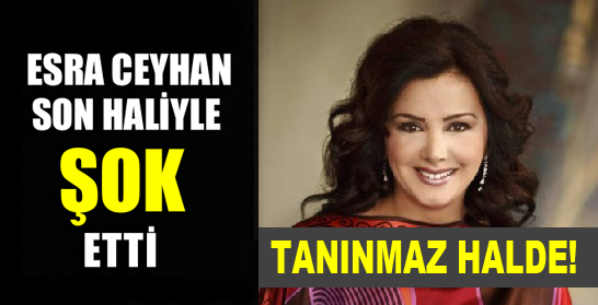 ESRA CEYHAN SON HALİYLE ŞOK ETTİ! TANINMAZ HALDE!