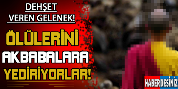 Dehşet Veren Gelenek! Ölülerini Akrabalara Yediriyorlar..