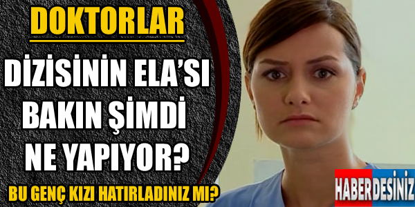 Doktorlar dizisinin Ela’sı şimdi ne yapıyor? Şimdiki hali görenleri şoke ediyor!