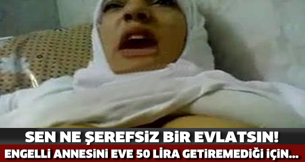 ENGELLİ ANNESİNİ EVE 50 LİRA GETİREMEDİĞİ İÇİN...