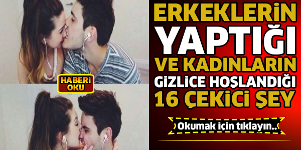 Erkeklerin Yaptığı Ve Kadınların Gizlice Hoşlandıkları 16 Şey...