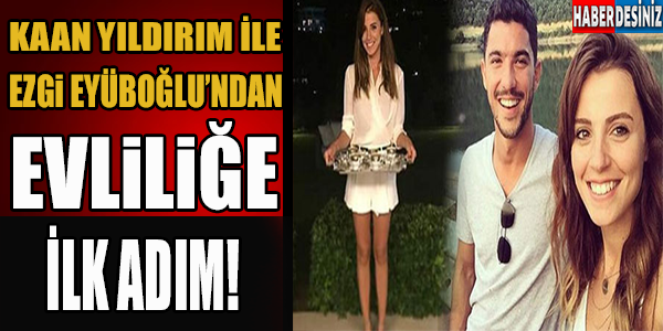 Kaan Yıldırım ile Ezgi Eyüboğlu'ndan evliliğe ilk adım