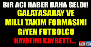 MİLLİ TAKIM VE GALATASARAY FORMASINI GİYEN FUTBOLCUMUZ HAYATINI KAYBETTİ..!