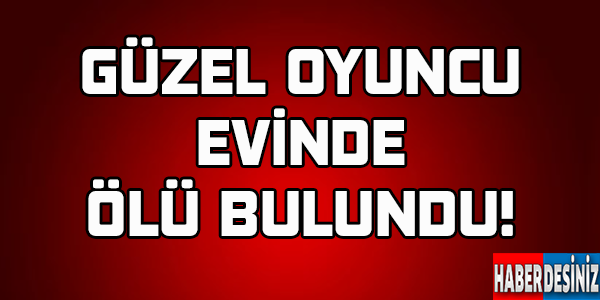 Güzel oyunucu evinde ölü bulundu