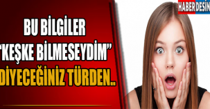 Bu bilgiler ''keşke bilmeseydim'' diyeceğiniz türden..