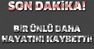 ÜNLÜ İSİM HAYATINI KAYBETTİ!