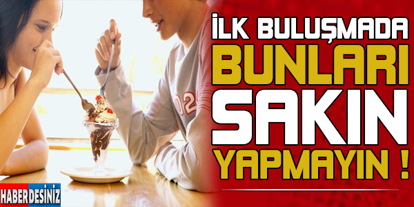 İlk buluşmada bunları sakın yapmayın ! Çünkü...