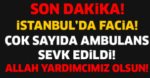 İSTANBUL'DA FACİA! ÇOK SAYIDA AMBULANS SEVK EDİLDİ! ALLAH YARDIMCIMIZ OLSUN..!