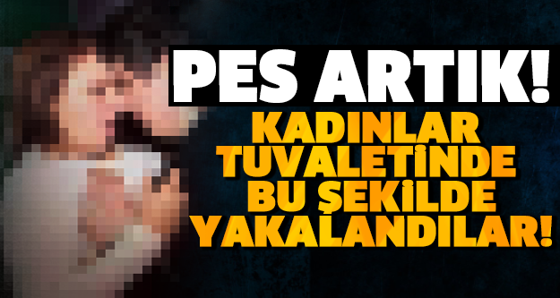 PES ARTIK! KADINLAR TUVALETİNDE BU HALDE YAKALANDILAR! (+18)