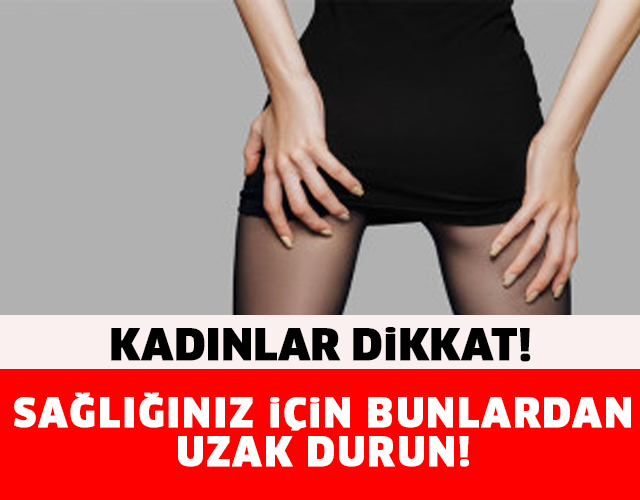 KADINLAR DİKKAT! SAĞLIĞINIZ İÇİN BUNLARDAN UZAK DURUN..!