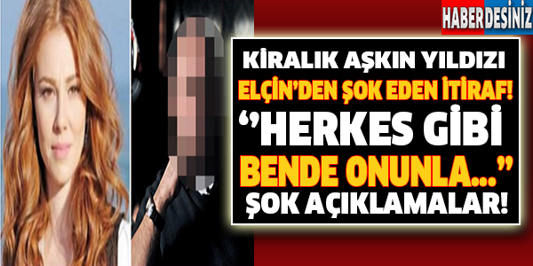 Kiralık Aşkın Yıldızı Elçin'den Şok Eden İtiraf! ''Herkes Gibi Bende Onunla...'' Şok Açıklamalar!