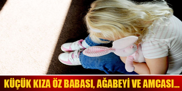 ŞOK ŞOK ŞOK ! KÜÇÜK KIZA ÖZ BABASI, AĞABEYİ VE AMCASI...