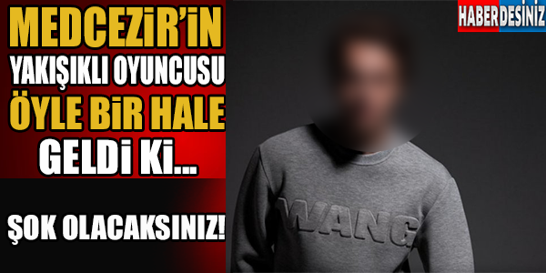 Medcezir'in yakışıklı oyuncusu tanınmayacak hale geldi