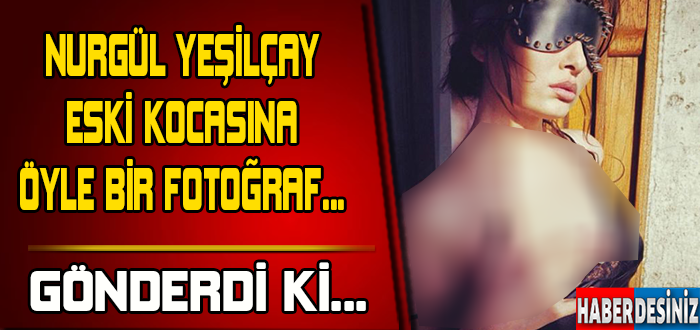 Nurgül Yeşilçay eski kocasına öyle bir fotoğraf gönderdi ki...