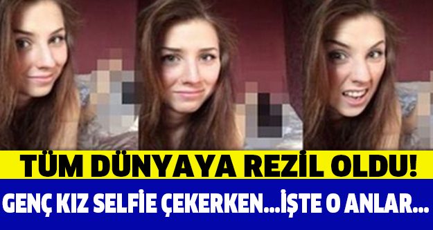 Tüm dünyaya rezil oldu! GENÇ KIZ SELFİE ÇEKERKEN..!