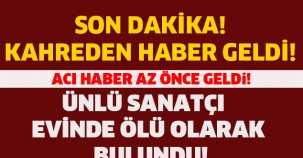 ÜNLÜ SANATÇI EVİNDE ÖLÜ OLARAK BULUNDU!