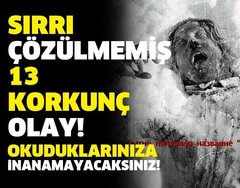 SIRRI ÇÖZÜLMEMİŞ 13 KORKUNÇ OLAY! OKUDUKLARINIZA İNANAMAYACAKSINIZ!