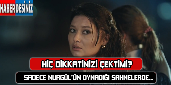 Dikkat ettiniz mi? Sadece Nurgul'ün oynadığı sahnelerde..