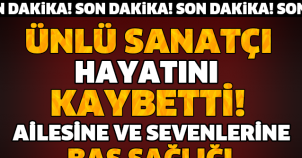 ÜNLÜ SANATÇI HAYATINI KAYBETTİ!