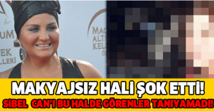 SİBEL CAN'IN MAKYAJSIZ HALİ GÖRENLERİ ŞOKE ETTİ!