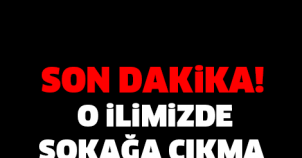 SON DAKİKA! O İLİMİZDE SOKAĞA ÇIKMA YASAĞI İLAN EDİLDİ..!