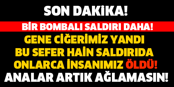 BİR BOMBALI SALDIRI DAHA CİĞERİMİZ YANDI!