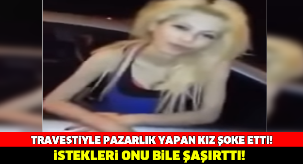 Travestiyle Pazarlık Yapan Kız Şoke Etti! İstekleri Onu Bile Şaşırttı!