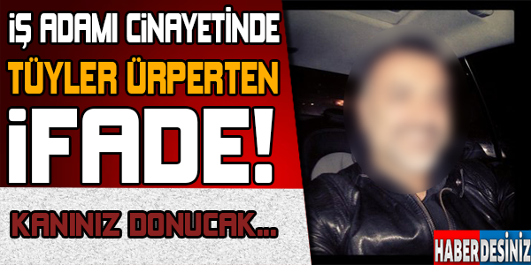 İŞ ADAMI CİNAYETİNDE TÜYLER ÜRPERTEN İFADE!