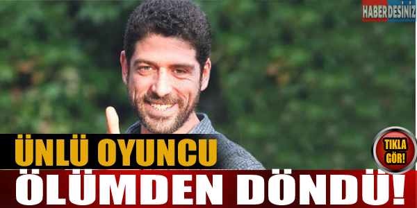 Ünlü oyuncu ölümden döndü!