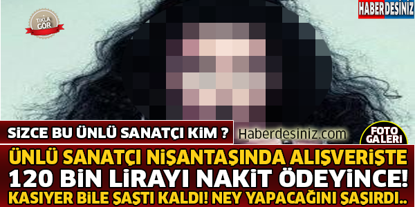 Ünlü Sanatcı Alışverişte 120 Bin Lirayı Peşin Ödeyince Kasıyer Bile Şaştı Kaldı .. Sizce Bu Ünlü Sanatçı Kim ?