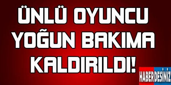 Ünlü Oyuncu Yoğun Bakıma Kaldırıldı!