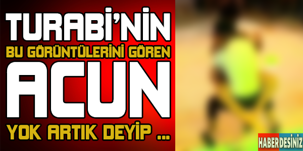 Turabi'nin bu görüntülerini gören acun yok artık deyip...