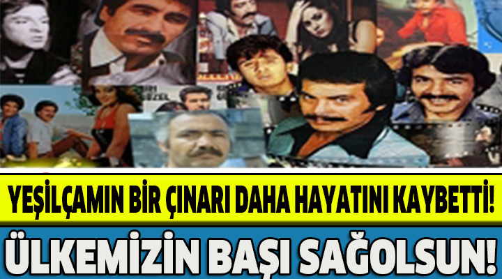 ÜLKEMİZİN BAŞI SAĞOLSUN!YEŞİLÇAMIN BİR ÇINARI DAHA HAYATINI KAYBETTİ!