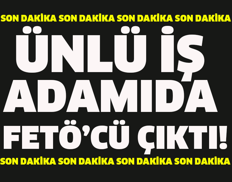 SON DAKİKA!ÜNLÜ İŞ ADAMIDA FETÖ'CÜ ÇIKTI!