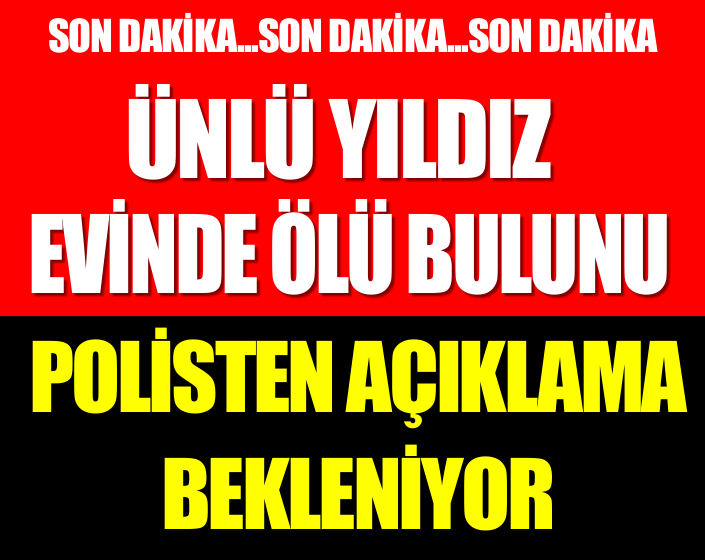 ÜNLÜ YILDIZ EVİNDE ÖLÜ BULUNDU! POLİSTEN AÇIKLAMA BEKLENİLİYOR!