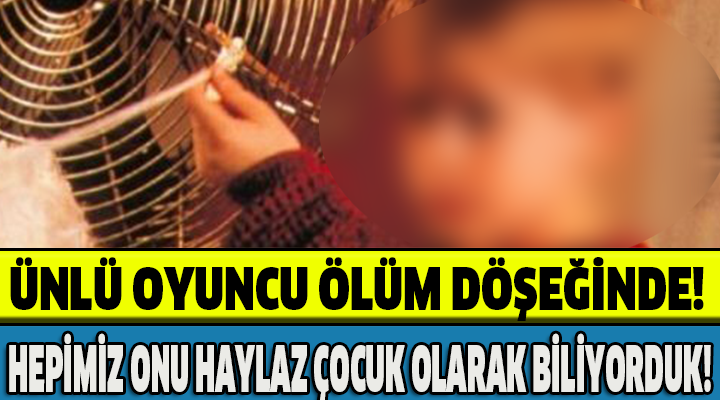 ÜNLÜ OYUNCU ÖLÜM DÖŞEĞİNDE!HEPİMİZ ONU HAYLAZ ÇOCUK OLARAK BİLİYORDUK!