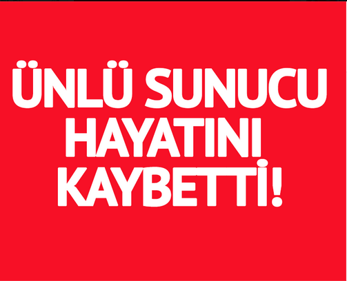 ÜNLÜ SUNUCU HAYATINI KAYBETTİ!