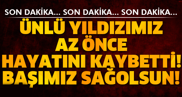 SON DAKİKA! ÜNLÜ YILDIZIMIZ AZ ÖNCE HAYATINI KAYBETTİ! BAŞIMIZ SAĞOLSUN..!