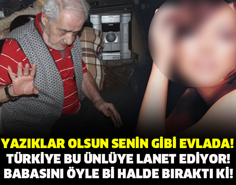 YAZIKLAR OLSUN SENİN GİBİ EVLADA! TÜRKİYE BU ÜNLÜYE LANET EDİYOR! BABASINI ÖYLE Bİ HALDE BIRAKTI Kİ!