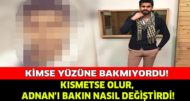 KISMETSE OLUR, ADNAN’I BAKIN NASIL DEĞİŞTİRDİ!!!