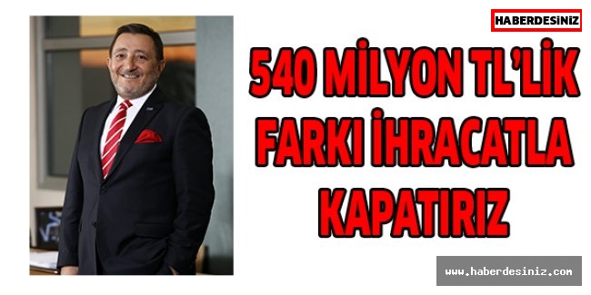 540 milyon TL’lik farkı ihracatla kapatırız