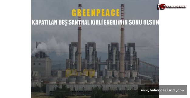 Kapatılan beş santral kirli enerjinin sonu olsun