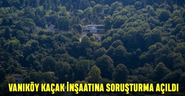 Vaniköy Kaçak İnşaatına Soruşturma Açıldı